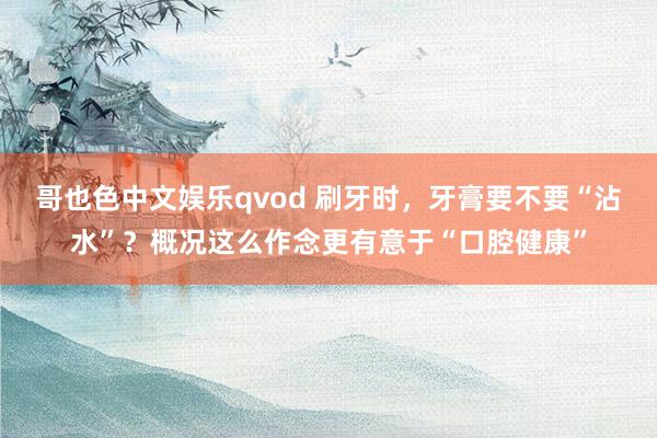 哥也色中文娱乐qvod 刷牙时，牙膏要不要“沾水”？概况这么作念更有意于“口腔健康”