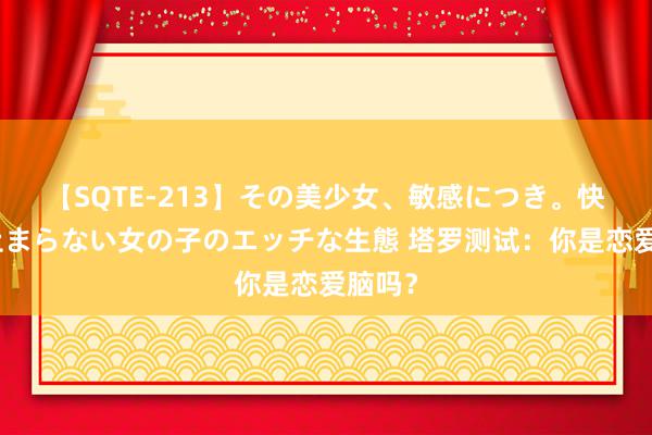 【SQTE-213】その美少女、敏感につき。快感が止まらない女の子のエッチな生態 塔罗测试：你是恋爱脑吗？