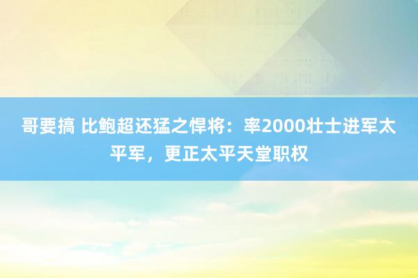 哥要搞 比鲍超还猛之悍将：率2000壮士进军太平军，更正太平天堂职权