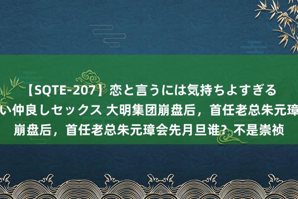 【SQTE-207】恋と言うには気持ちよすぎる。清らかな美少女と甘い仲良しセックス 大明集团崩盘后，首任老总朱元璋会先月旦谁？不是崇祯