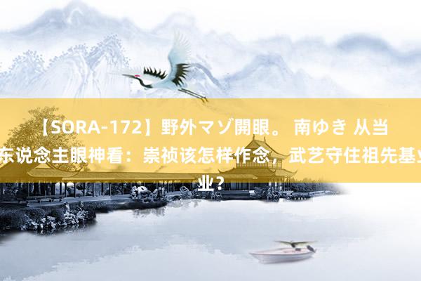 【SORA-172】野外マゾ開眼。 南ゆき 从当代东说念主眼神看：崇祯该怎样作念，武艺守住祖先基业？