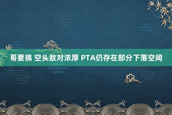 哥要搞 空头敌对浓厚 PTA仍存在部分下落空间