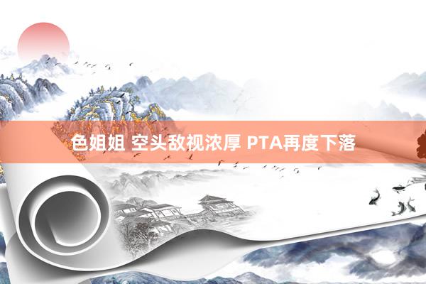 色姐姐 空头敌视浓厚 PTA再度下落