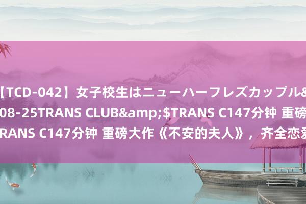 【TCD-042】女子校生はニューハーフレズカップル</a>2010-08-25TRANS CLUB&$TRANS C147分钟 重磅大作《不安的夫人》，齐全恋爱在线素养