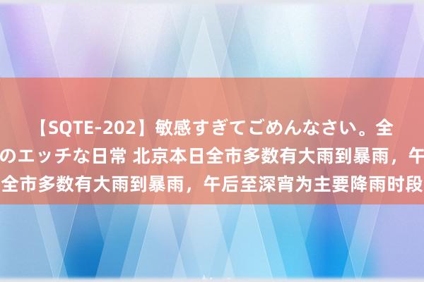 【SQTE-202】敏感すぎてごめんなさい。全身性感帯みたいな美少女のエッチな日常 北京本日全市多数有大雨到暴雨，午后至深宵为主要降雨时段