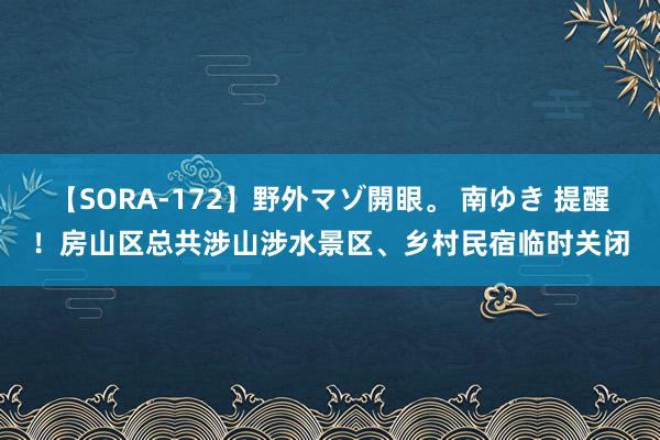 【SORA-172】野外マゾ開眼。 南ゆき 提醒！房山区总共涉山涉水景区、乡村民宿临时关闭