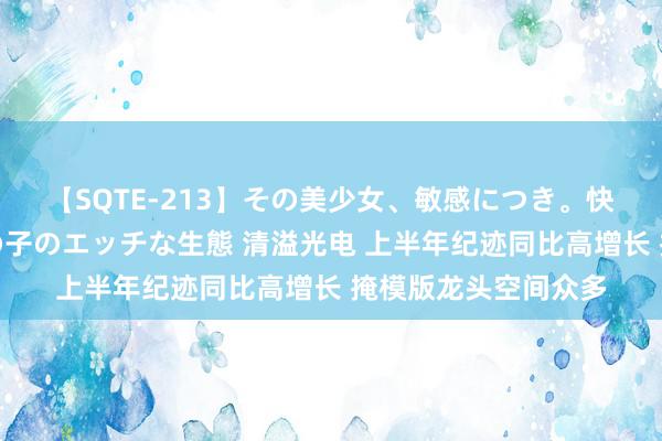 【SQTE-213】その美少女、敏感につき。快感が止まらない女の子のエッチな生態 清溢光电 上半年纪迹同比高增长 掩模版龙头空间众多