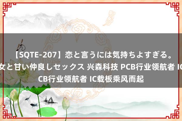 【SQTE-207】恋と言うには気持ちよすぎる。清らかな美少女と甘い仲良しセックス 兴森科技 PCB行业领航者 IC载板乘风而起