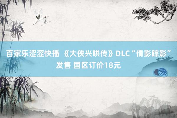 百家乐涩涩快播 《大侠兴哄传》DLC“倩影踪影”发售 国区订价18元