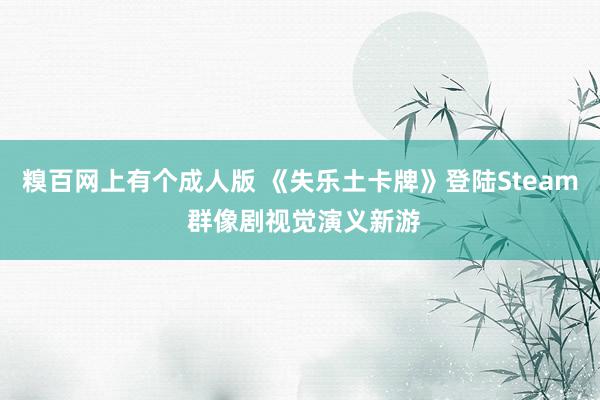 糗百网上有个成人版 《失乐土卡牌》登陆Steam 群像剧视觉演义新游