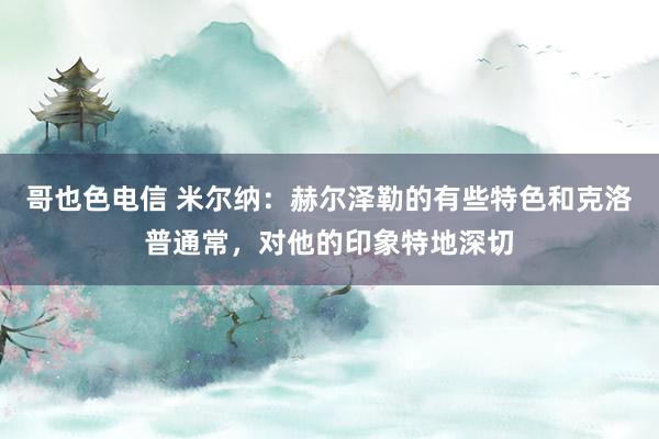 哥也色电信 米尔纳：赫尔泽勒的有些特色和克洛普通常，对他的印象特地深切