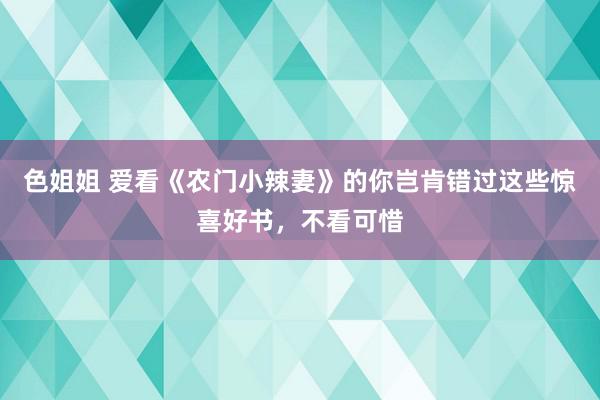 色姐姐 爱看《农门小辣妻》的你岂肯错过这些惊喜好书，不看可惜