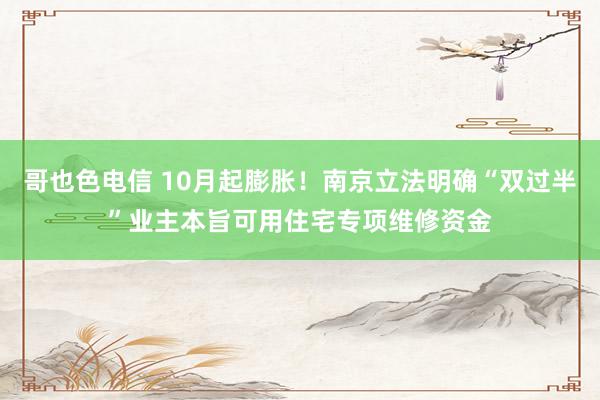 哥也色电信 10月起膨胀！南京立法明确“双过半”业主本旨可用住宅专项维修资金