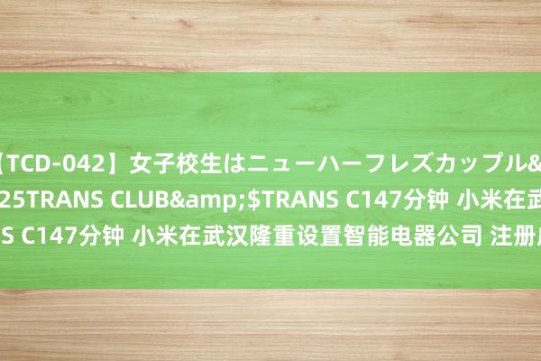 【TCD-042】女子校生はニューハーフレズカップル</a>2010-08-25TRANS CLUB&$TRANS C147分钟 小米在武汉隆重设置智能电器公司 注册成本4.5亿元