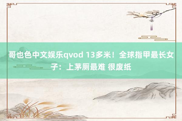 哥也色中文娱乐qvod 13多米！全球指甲最长女子：上茅厕最难 很废纸