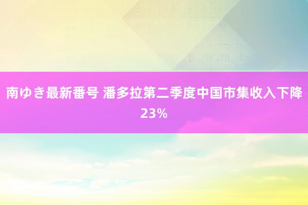 南ゆき最新番号 潘多拉第二季度中国市集收入下降23%