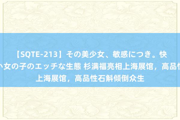 【SQTE-213】その美少女、敏感につき。快感が止まらない女の子のエッチな生態 杉满福亮相上海展馆，高品性石斛倾倒众生