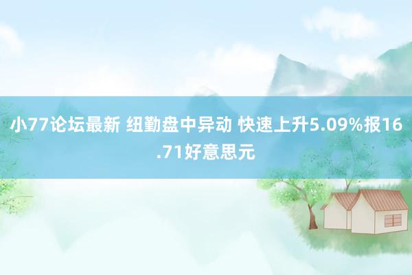 小77论坛最新 纽勤盘中异动 快速上升5.09%报16.71好意思元