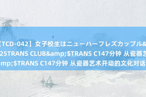 【TCD-042】女子校生はニューハーフレズカップル</a>2010-08-25TRANS CLUB&$TRANS C147分钟 从瓷器艺术开动的文化对话