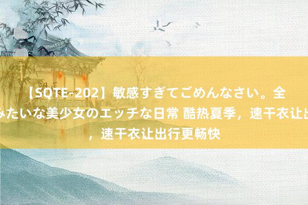 【SQTE-202】敏感すぎてごめんなさい。全身性感帯みたいな美少女のエッチな日常 酷热夏季，速干衣让出行更畅快