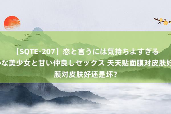 【SQTE-207】恋と言うには気持ちよすぎる。清らかな美少女と甘い仲良しセックス 天天贴面膜对皮肤好还是坏？