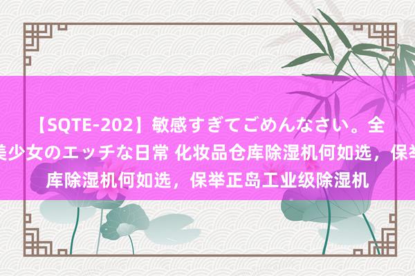 【SQTE-202】敏感すぎてごめんなさい。全身性感帯みたいな美少女のエッチな日常 化妆品仓库除湿机何如选，保举正岛工业级除湿机