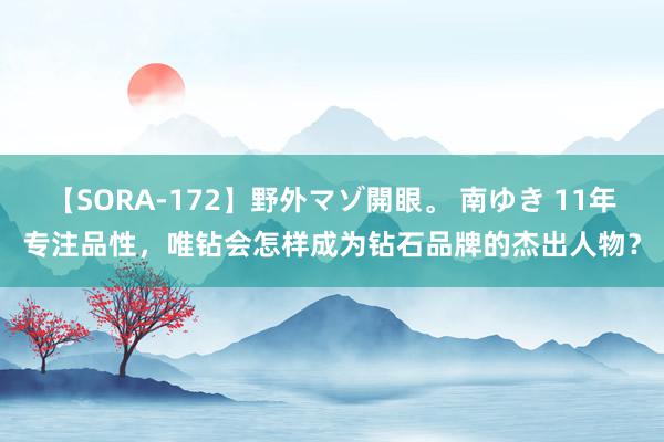 【SORA-172】野外マゾ開眼。 南ゆき 11年专注品性，唯钻会怎样成为钻石品牌的杰出人物？