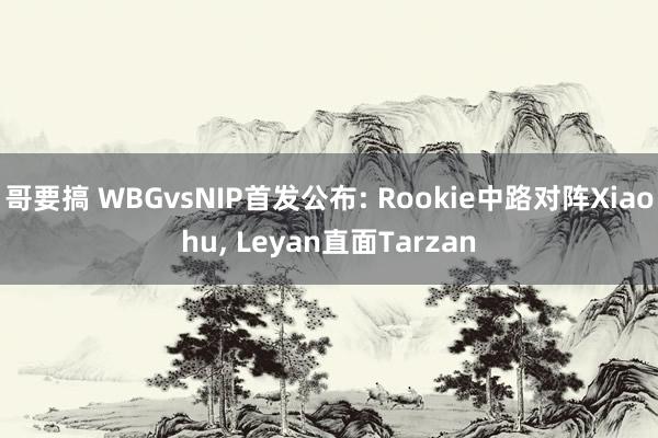 哥要搞 WBGvsNIP首发公布: Rookie中路对阵Xiaohu, Leyan直面Tarzan