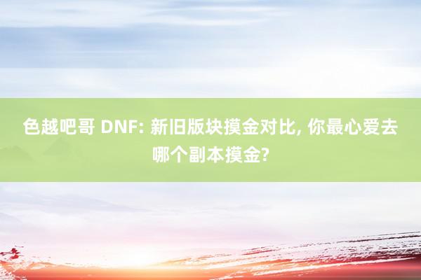 色越吧哥 DNF: 新旧版块摸金对比, 你最心爱去哪个副本摸金?