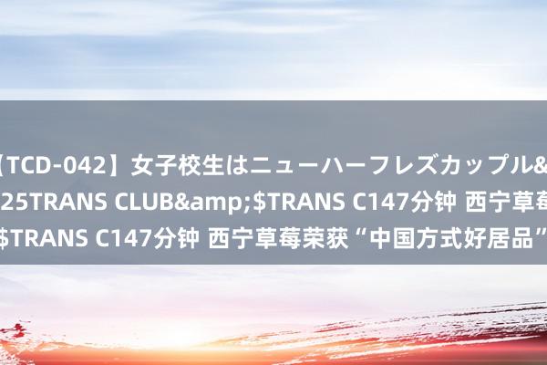 【TCD-042】女子校生はニューハーフレズカップル</a>2010-08-25TRANS CLUB&$TRANS C147分钟 西宁草莓荣获“中国方式好居品”认证