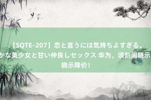 【SQTE-207】恋と言うには気持ちよすぎる。清らかな美少女と甘い仲良しセックス 华为，顷刻间晓示降价！