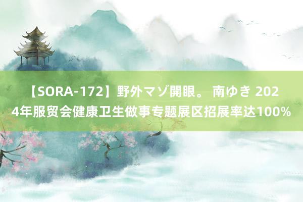 【SORA-172】野外マゾ開眼。 南ゆき 2024年服贸会健康卫生做事专题展区招展率达100%