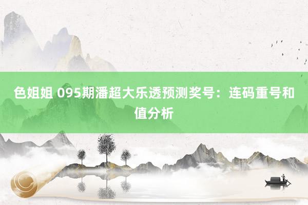 色姐姐 095期潘超大乐透预测奖号：连码重号和值分析