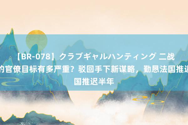 【BR-078】クラブギャルハンティング 二战德军的官僚目标有多严重？驳回手下新谋略，勤恳法国推迟半年