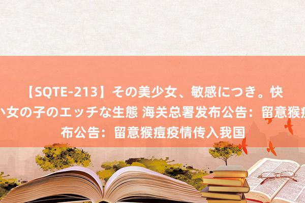 【SQTE-213】その美少女、敏感につき。快感が止まらない女の子のエッチな生態 海关总署发布公告：留意猴痘疫情传入我国