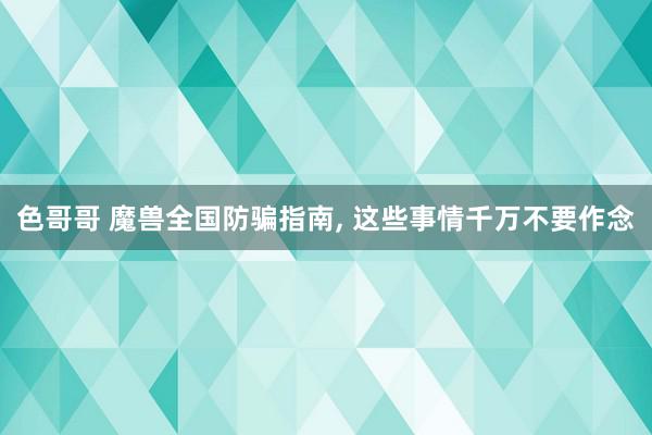 色哥哥 魔兽全国防骗指南, 这些事情千万不要作念