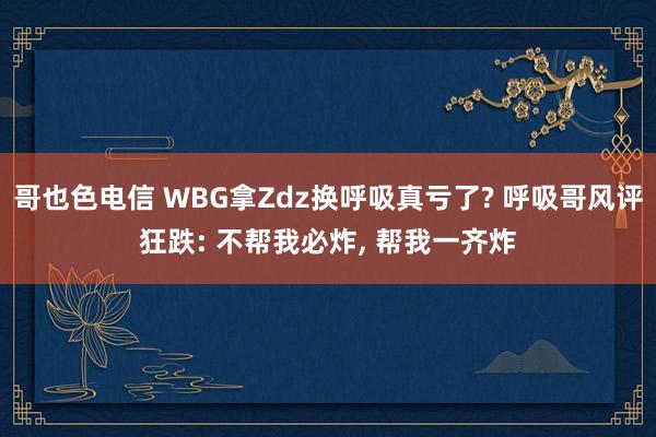 哥也色电信 WBG拿Zdz换呼吸真亏了? 呼吸哥风评狂跌: 不帮我必炸, 帮我一齐炸