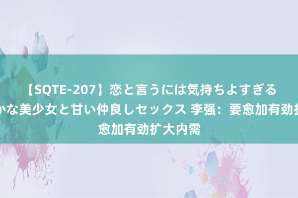 【SQTE-207】恋と言うには気持ちよすぎる。清らかな美少女と甘い仲良しセックス 李强：要愈加有劲扩大内需