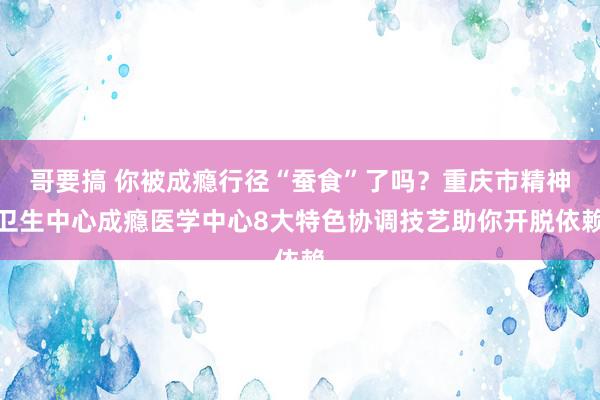 哥要搞 你被成瘾行径“蚕食”了吗？重庆市精神卫生中心成瘾医学中心8大特色协调技艺助你开脱依赖