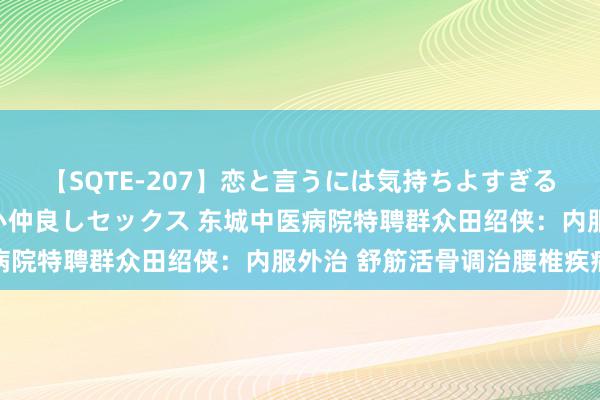 【SQTE-207】恋と言うには気持ちよすぎる。清らかな美少女と甘い仲良しセックス 东城中医病院特聘群众田绍侠：内服外治 舒筋活骨调治腰椎疾病