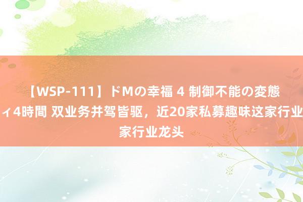 【WSP-111】ドMの幸福 4 制御不能の変態ボディ4時間 双业务并驾皆驱，近20家私募趣味这家行业龙头