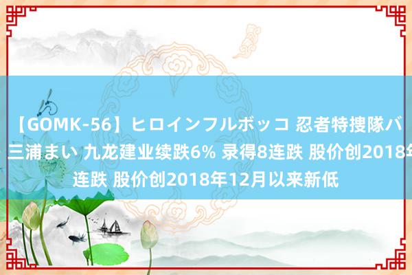 【GOMK-56】ヒロインフルボッコ 忍者特捜隊バードファイター 三浦まい 九龙建业续跌6% 录得8连跌 股价创2018年12月以来新低