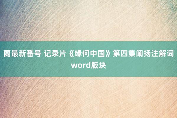 蘭最新番号 记录片《缘何中国》第四集阐扬注解词word版块