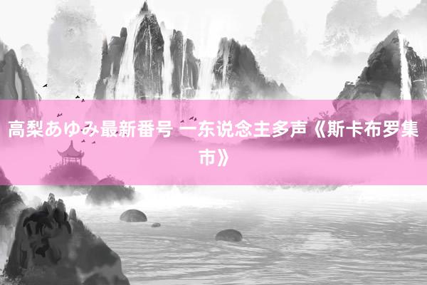 高梨あゆみ最新番号 一东说念主多声《斯卡布罗集市》