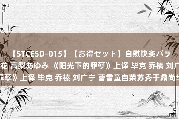 【STCESD-015】【お得セット】自慰快楽パラノイド 大場ゆい 本庄優花 高梨あゆみ 《阳光下的罪孽》上译 毕克 乔榛 刘广宁 曹雷童自荣苏秀于鼎尚华