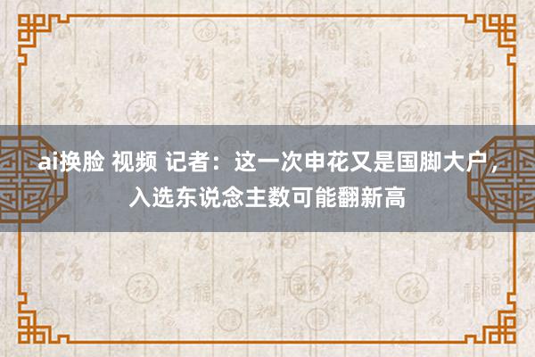 ai换脸 视频 记者：这一次申花又是国脚大户，入选东说念主数可能翻新高