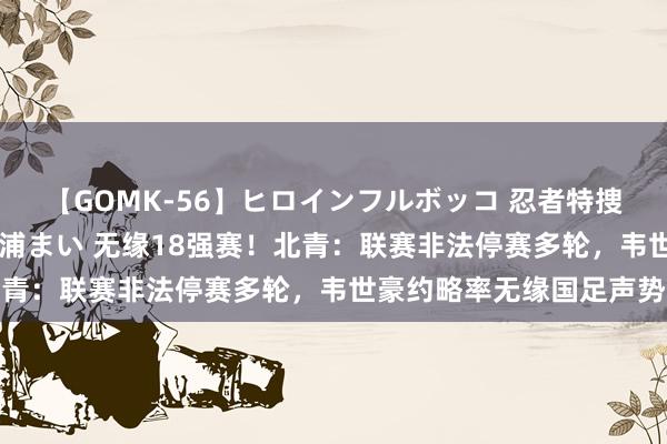 【GOMK-56】ヒロインフルボッコ 忍者特捜隊バードファイター 三浦まい 无缘18强赛！北青：联赛非法停赛多轮，韦世豪约略率无缘国足声势