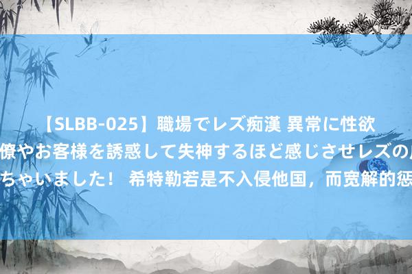 【SLBB-025】職場でレズ痴漢 異常に性欲の強い私（真性レズ）同僚やお客様を誘惑して失神するほど感じさせレズの虜にしちゃいました！ 希特勒若是不入侵他国，而宽解的惩办德国，德国会成为寰宇霸主吗