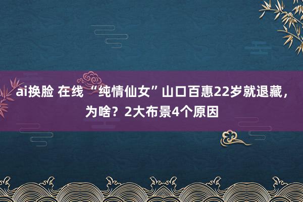 ai换脸 在线 “纯情仙女”山口百惠22岁就退藏，为啥？2大布景4个原因