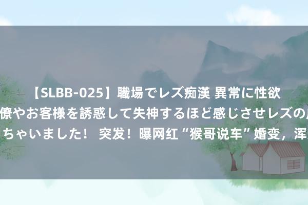 【SLBB-025】職場でレズ痴漢 異常に性欲の強い私（真性レズ）同僚やお客様を誘惑して失神するほど感じさせレズの虜にしちゃいました！ 突发！曝网红“猴哥说车”婚变，浑家何雨欣自满原因，谴责其三不